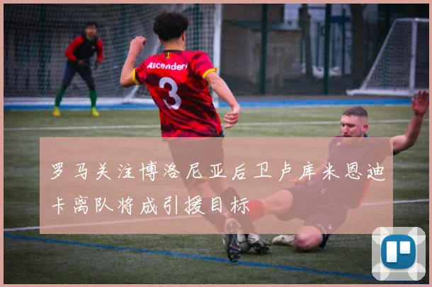 罗马关注博洛尼亚后卫卢库米恩迪卡离队将成引援目标