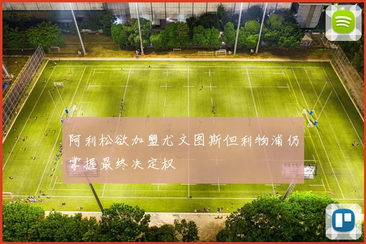 阿利松欲加盟尤文图斯但利物浦仍掌握最终决定权