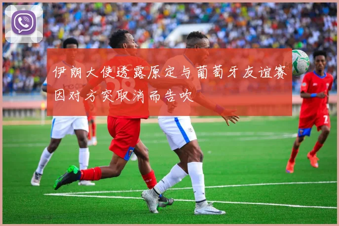 伊朗大使透露原定与葡萄牙友谊赛因对方突取消而告吹