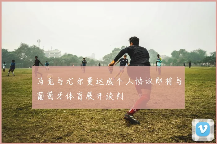 马竞与尤尔曼达成个人协议即将与葡萄牙体育展开谈判