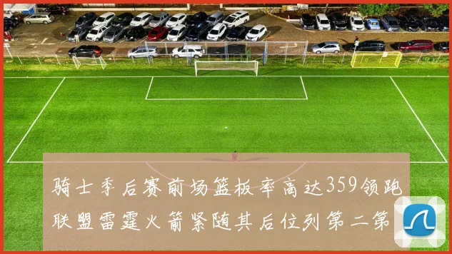 骑士季后赛前场篮板率高达359领跑联盟雷霆火箭紧随其后位列第二第三