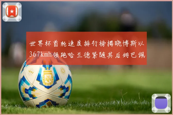 世界杯首轮速度排行榜揭晓博斯以367kmh领跑哈兰德紧随其后姆巴佩位列第九