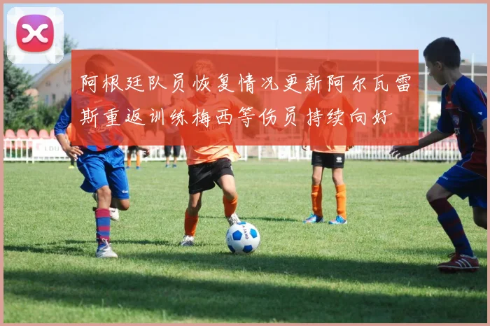 阿根廷队员恢复情况更新阿尔瓦雷斯重返训练梅西等伤员持续向好