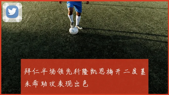 拜仁半场领先科隆凯恩梅开二度基米希助攻表现出色