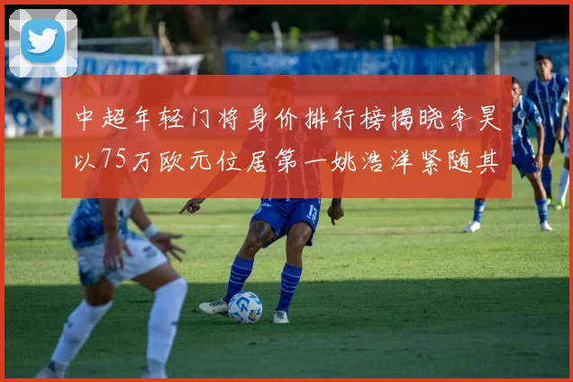 中超年轻门将身价排行榜揭晓李昊以75万欧元位居第一姚浩洋紧随其后