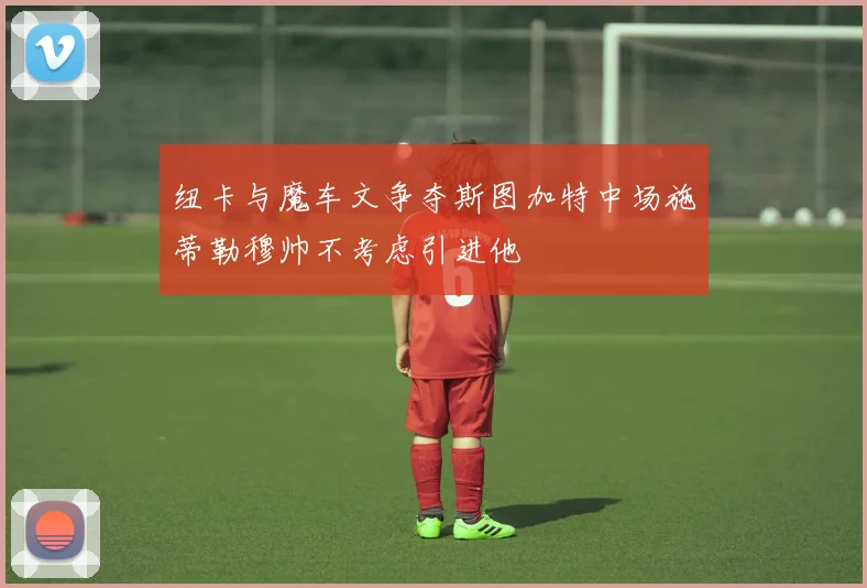 纽卡与魔车文争夺斯图加特中场施蒂勒穆帅不考虑引进他