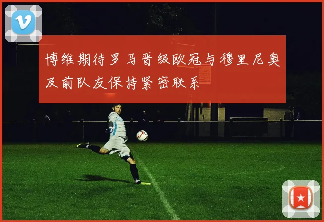 博维期待罗马晋级欧冠与穆里尼奥及前队友保持紧密联系