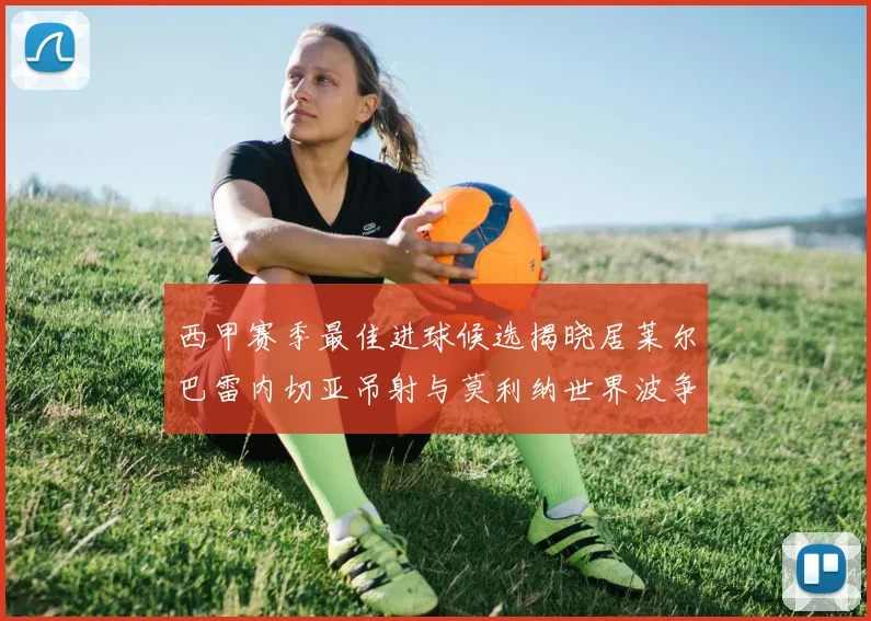 西甲赛季最佳进球候选揭晓居莱尔巴雷内切亚吊射与莫利纳世界波争辉