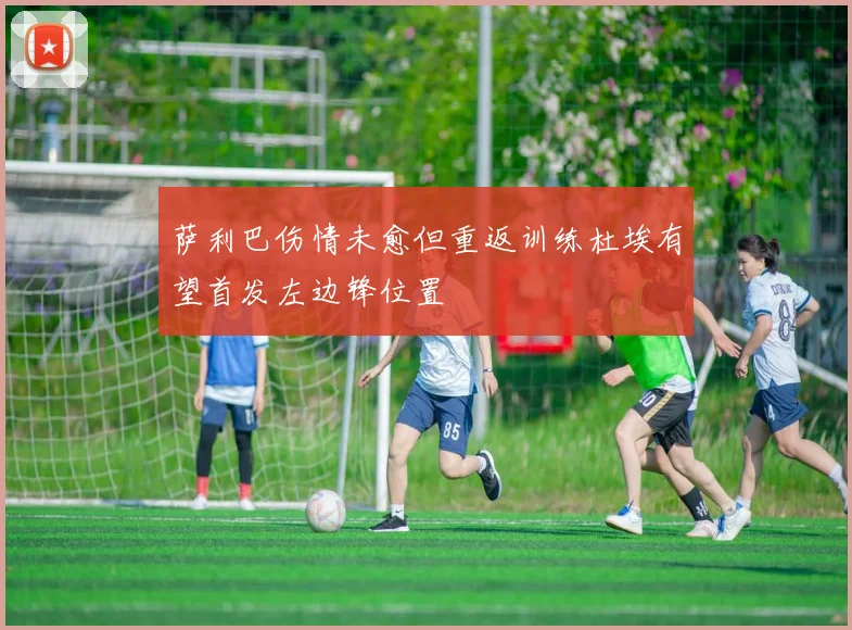 萨利巴伤情未愈但重返训练杜埃有望首发左边锋位置