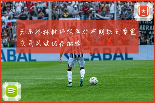 丹尼格林批评绿军对布朗缺乏尊重交易风波仍在继续