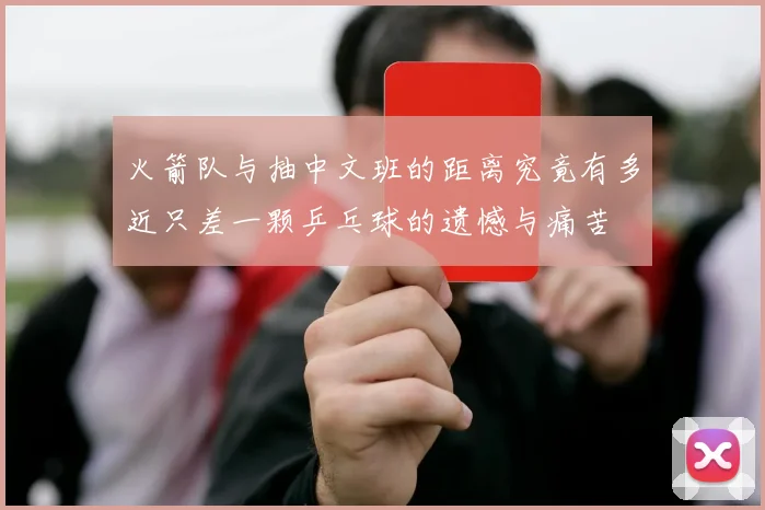 火箭队与抽中文班的距离究竟有多近只差一颗乒乓球的遗憾与痛苦