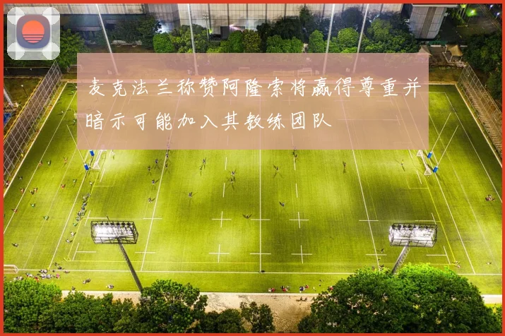 麦克法兰称赞阿隆索将赢得尊重并暗示可能加入其教练团队