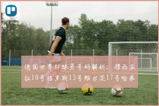 德国世界杯球员号码解析：穆西亚拉10号格罗斯13号维尔茨17号哈弗茨7号的背后故事