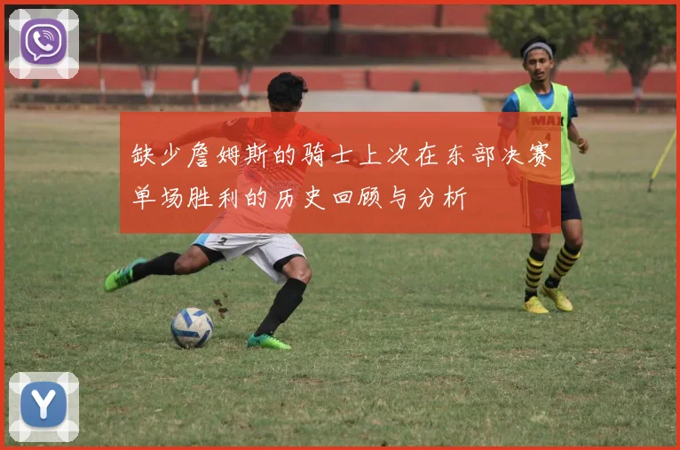 缺少詹姆斯的骑士上次在东部决赛单场胜利的历史回顾与分析