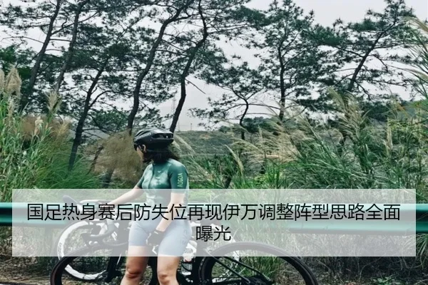 国足热身赛后防失位再现伊万调整阵型思路全面曝光